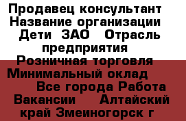 Продавец-консультант › Название организации ­ Дети, ЗАО › Отрасль предприятия ­ Розничная торговля › Минимальный оклад ­ 25 000 - Все города Работа » Вакансии   . Алтайский край,Змеиногорск г.